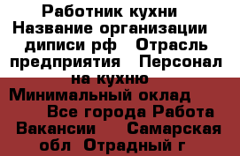Работник кухни › Название организации ­ диписи.рф › Отрасль предприятия ­ Персонал на кухню › Минимальный оклад ­ 26 000 - Все города Работа » Вакансии   . Самарская обл.,Отрадный г.
